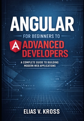 Angular for Beginners to Advanced Developers: A Complete Guide to Building Modern Web Applications. - V Kross, Elias
