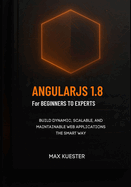 AngularJS 1.8 for Beginners to Experts: A modern, hands-on approach for developers who want to master AngularJS fundamentals and future-proof their skills.