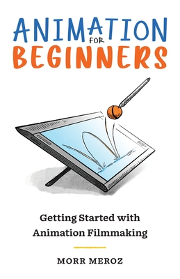Animation for Beginners: Getting Started with Animation Filmmaking - Meroz, Morr