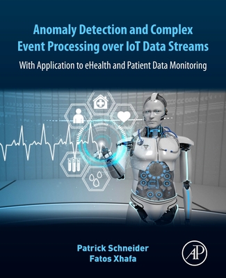 Anomaly Detection and Complex Event Processing Over IoT Data Streams: With Application to eHealth and Patient Data Monitoring - Schneider, Patrick, and Xhafa, Fatos, PhD