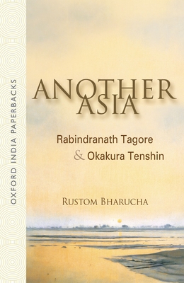 Another Asia: Rabindranath Tagore & Okakura Tenshin - Bharucha, Rustom