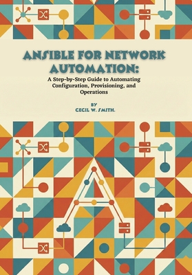 Ansible for Network Automation: A Step-by-Step Guide to Automating Configuration, Provisioning, and Operations - W Smith, Cecil