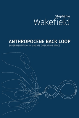 Anthropocene Backloop: Experimentation in Unsafe Operating Space - Wakefield, Stephanie