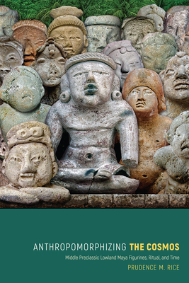 Anthropomorphizing the Cosmos: Middle Preclassic Lowland Maya Figurines, Ritual, and Time - Rice, Prudence M