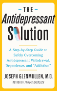 Antidepressant Solution: A Step-By-Step Guide to Safely Overcoming Antidepressant Withdrawal, Dependence, and "Addiction"