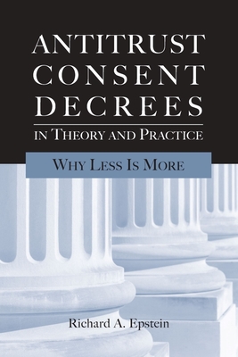 Antitrust Consent Decrees in Theory and Practice:: Why Less Is More - Epstein, Richard A