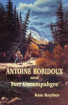 Antoine Robidoux and Fort Uncompahgre - Reyher, Ken