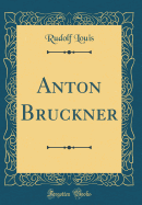 Anton Bruckner (Classic Reprint)