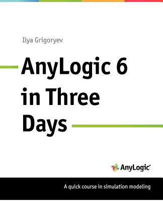 Anylogic 6 in Three Days: A Quick Course in Simulation Modeling - Grigoryev, Ilya, and Borshchev, Andrei (Contributions by)