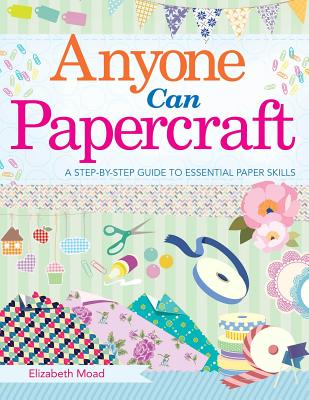 Anyone Can Papercraft: A Step-By-Step Guide to Essential Papercrafting Skills - Moad, Elizabeth