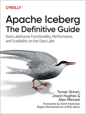 Apache Iceberg: The Definitive Guide: Data Lakehouse Functionality, Performance, and Scalability on the Data Lake - Shiran, Tomer, and Hughes, Jason, and Merced, Alex