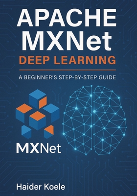 Apache MXNet Deep Learning: A Beginner's Step-by-Step Guide - Koele, Haider