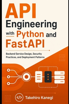 API Engineering with Python and FastAPI: Backend Service Design, Security Practices, and Deployment Patterns - Munrow, Danny (Editor), and Kanegi, Takehiro