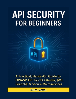 API Security for Beginners: A Practical, Hands-On Guide to OWASP API Top 10, OAuth2, JWT, GraphQL & Secure Microservices - Vexel, Alira
