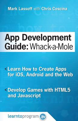 App Development Guide: Wack-A Mole: Learn App Develop By Creating Apps for iOS, Android and the Web - Coscina, Chris, and Lassoff, Mark