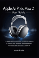 Apple AirPods Max 2 User Guide: A Complete Setup, Troubleshooting, and Advanced Tips Manual for Mastering Noise Cancellation, Spatial Audio, Battery Optimization, Hidden Features, and Everyday Use