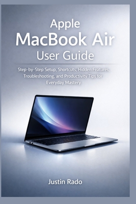 Apple MacBook Air User Guide: Step-by-Step Setup, Shortcuts, Hidden Features, Troubleshooting, and Productivity Tips for Everyday Mastery - Justin Rado