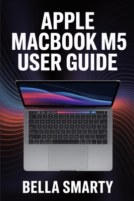 Apple MacBook M5 User Guide: Harness macOS, M5 Performance, Productivity Hacks, and Creative Workflows with Step-by-Step Guidance - Smarty, Bella