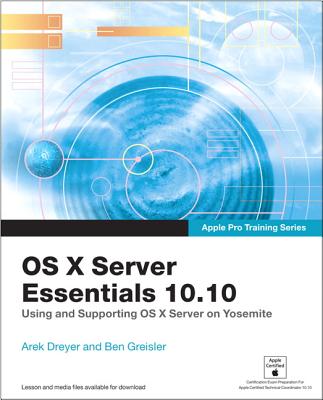 Apple Pro Training Series: OS X Server Essentials 10.10: Using and Supporting OS X Server on Yosemite - Dreyer, Arek, and Greisler, Ben