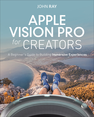 Apple Vision Pro for Creators: A Beginner's Guide to Building Immersive Experiences - Ray, John