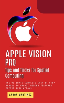Apple Vision Pro: Tips and Tricks for Spatial Computing (The Ultimate Complete Step by Step Manual to Unlock Hidden Features) - Martinez, Aaron