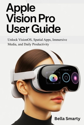 Apple Vision Pro User Guide: Unlock VisionOS, Spatial Apps, Immersive Media, and Daily Productivity - Smarty, Bella