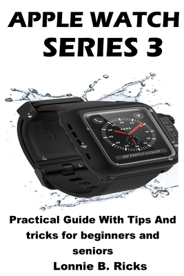 Apple Watch Series 3: Practical Guide With Tips And tricks for beginners and seniors - Ricks, Lonnie B