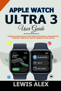 Apple Watch Ultra 3 User Guide: A Step-by-Step Process with Useful Illustrations, Essential Pro Features, Made Easy Tips for Beginners and seniors