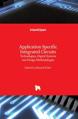 Application Specific Integrated Circuits: Technologies, Digital Systems and Design Methodologies - Fisher, Edward (Editor)