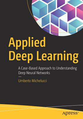 Applied Deep Learning: A Case-Based Approach to Understanding Deep Neural Networks - Michelucci, Umberto