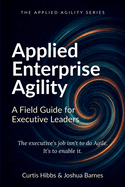 Applied Enterprise Agility: A Field Guide for Executive Leaders