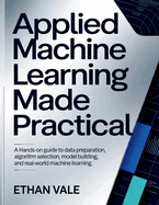 Applied Machine Learning Made Practical: A Hands-On Guide to Data Preparation, Algorithm Selection, Model Building, and Real-World Machine Learning.