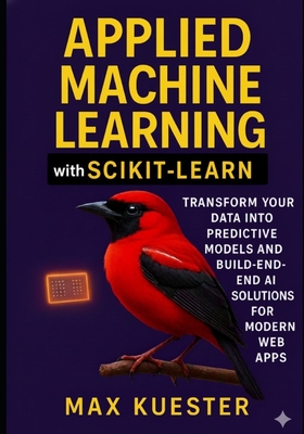 Applied Machine Learning with Scikit-Learn: Transform Your Data Into Predictive Models and Build End-to-End AI Solutions for Modern Web Apps - Kuester, Max