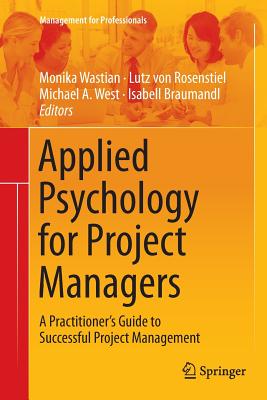 Applied Psychology for Project Managers: A Practitioner's Guide to Successful Project Management - Wastian, Monika (Editor), and Rosenstiel, Lutz (Editor), and West, Michael A (Editor)