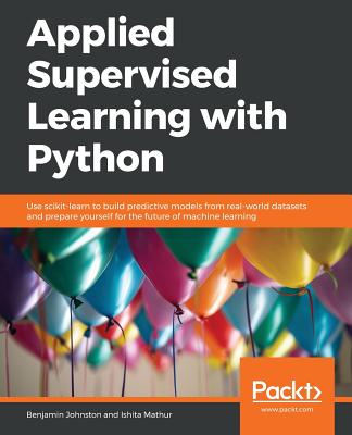 Applied Supervised Learning with Python: Use scikit-learn to build predictive models from real-world datasets and prepare yourself for the future of machine learning - Johnston, Benjamin, and Mathur, Ishita