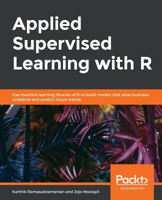 Applied Supervised Learning with R: Use machine learning libraries of R to build models that solve business problems and predict future trends - Ramasubramanian, Karthik, and Moolayil, Jojo