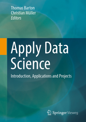 Apply Data Science: Introduction, Applications and Projects - Barton, Thomas (Editor), and M�ller, Christian (Editor)