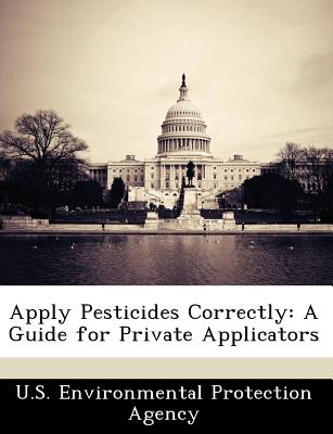 Apply Pesticides Correctly: A Guide for Private Applicators - U S Environmental Protection Agency (Creator)