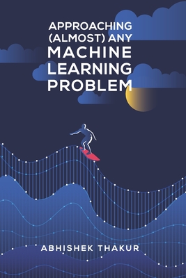 Approaching (Almost) Any Machine Learning Problem - Thakur, Abhishek