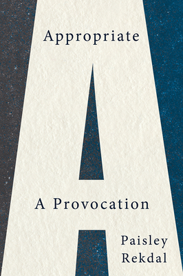 Appropriate: A Provocation - Rekdal, Paisley