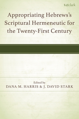Appropriating Hebrews's Scriptural Hermeneutic for the Twenty-First Century - Harris, Dana M (Editor), and Stark, J David (Editor)
