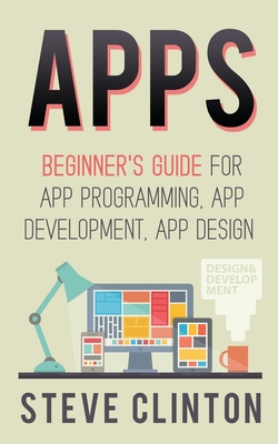 Apps: Beginner's Guide For App Programming, App Development, App Design - Clinton, Steve