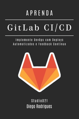 APRENDA GitLab CI/CD: Implemente DevOps com Deploys Automatizados e Feedback Cont?nuo - Smart Tech Content, Studiod21, and Rodrigues, Diego