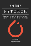 Aprenda Pytorch: Domine a Cria??o de Modelos de Deep Learning com Flexibilidade e Efici?ncia