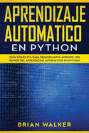 Aprendizaje Automatico En Python: Gu?a completa para principiantes aprende los reinos del aprendizaje autom�tico en Python (Libro En Espa�ol/Machine Learning with Python Spanish Book Version)
