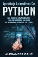 Aprendizaje Automatizado Con Python: Gu?a completa para principiantes para aprender sobre los reinos del aprendizaje autom�tico con Python(Libro En Espanol/Machine Learning with Python Spanish Book)