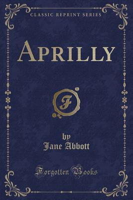 Aprilly (Classic Reprint) - Abbott, Jane