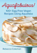 Aquafabulous!: 100+ Egg-Free Vegan Recipes Using Aquafaba