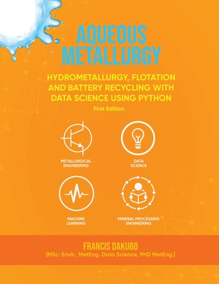 Aqueous Metallurgy: Hydrometallurgy, Flotation and Battery Recycling with Data Science Using Python First Edition - Dakubo, Francis