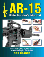 AR-15 Rifle Builder's Manual: An Illustrated, Step-By-Step Guide to Assembling the AR-15 Rifle